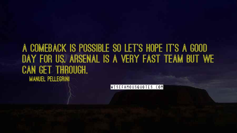 Manuel Pellegrini Quotes: A comeback is possible so let's hope it's a good day for us. Arsenal is a very fast team but we can get through.