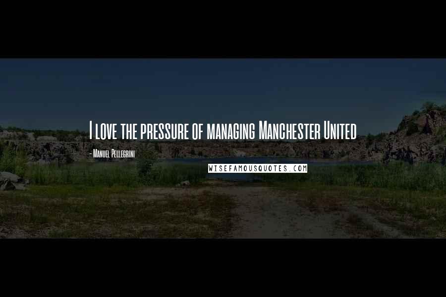 Manuel Pellegrini Quotes: I love the pressure of managing Manchester United