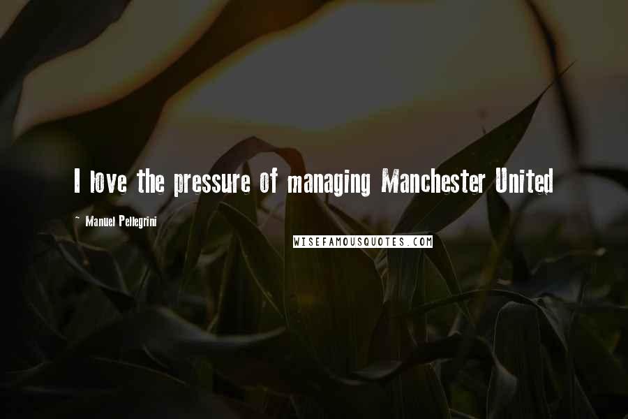 Manuel Pellegrini Quotes: I love the pressure of managing Manchester United