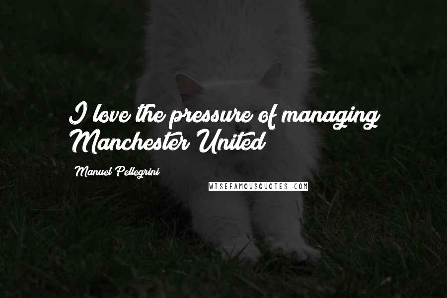 Manuel Pellegrini Quotes: I love the pressure of managing Manchester United