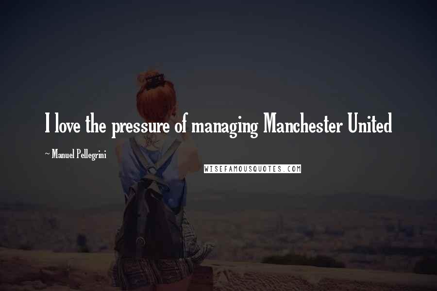 Manuel Pellegrini Quotes: I love the pressure of managing Manchester United