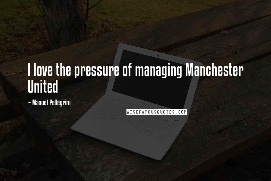 Manuel Pellegrini Quotes: I love the pressure of managing Manchester United