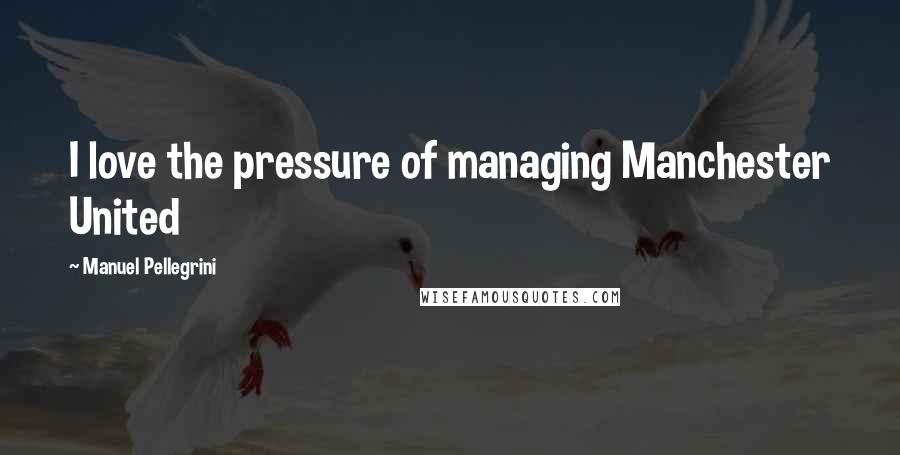 Manuel Pellegrini Quotes: I love the pressure of managing Manchester United