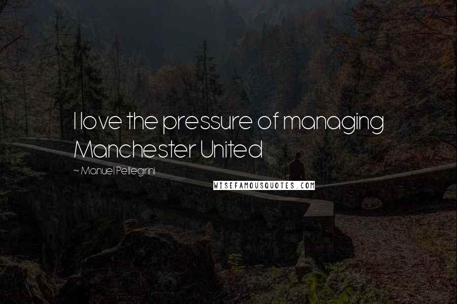 Manuel Pellegrini Quotes: I love the pressure of managing Manchester United