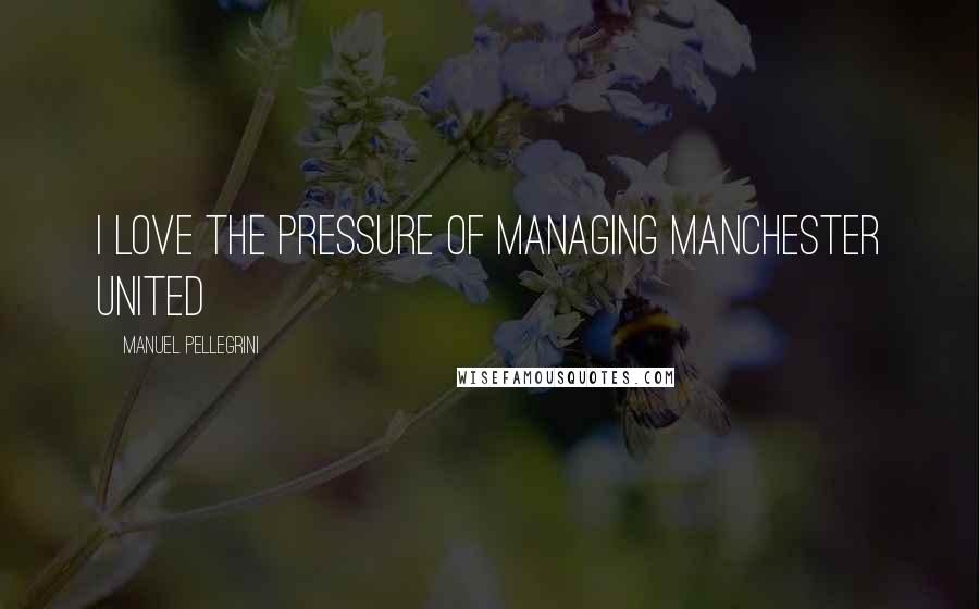 Manuel Pellegrini Quotes: I love the pressure of managing Manchester United