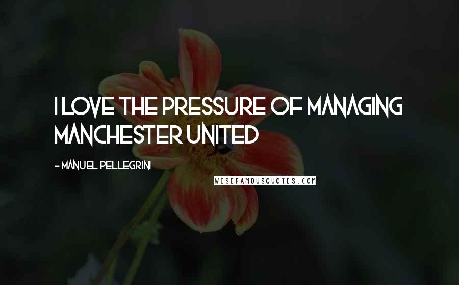 Manuel Pellegrini Quotes: I love the pressure of managing Manchester United