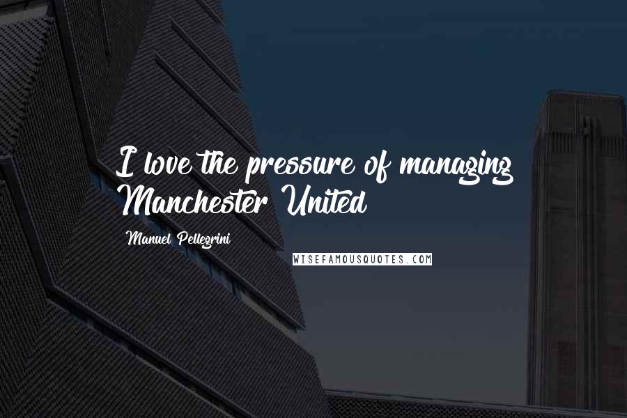 Manuel Pellegrini Quotes: I love the pressure of managing Manchester United