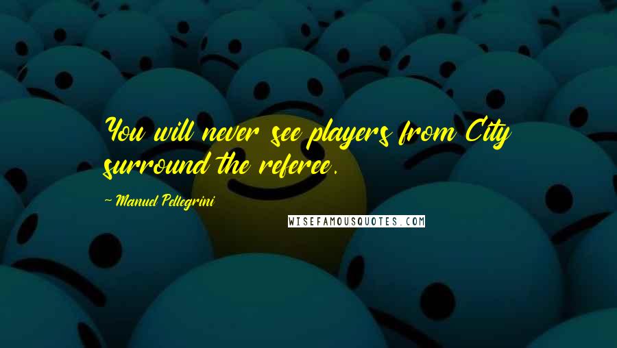 Manuel Pellegrini Quotes: You will never see players from City surround the referee.