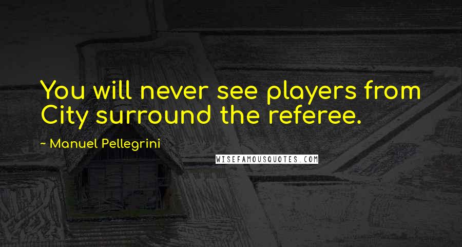 Manuel Pellegrini Quotes: You will never see players from City surround the referee.