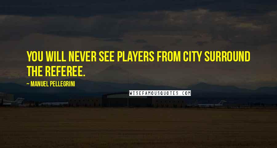 Manuel Pellegrini Quotes: You will never see players from City surround the referee.