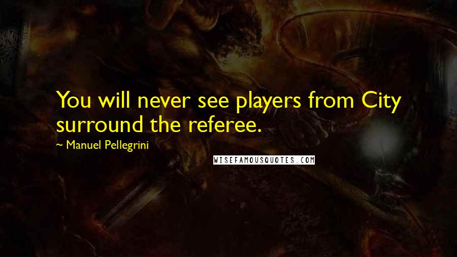 Manuel Pellegrini Quotes: You will never see players from City surround the referee.