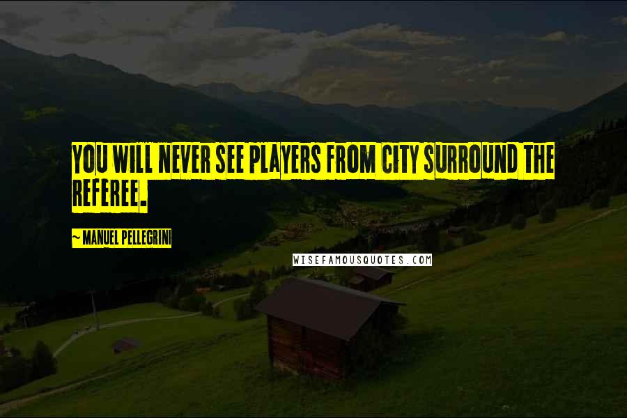 Manuel Pellegrini Quotes: You will never see players from City surround the referee.
