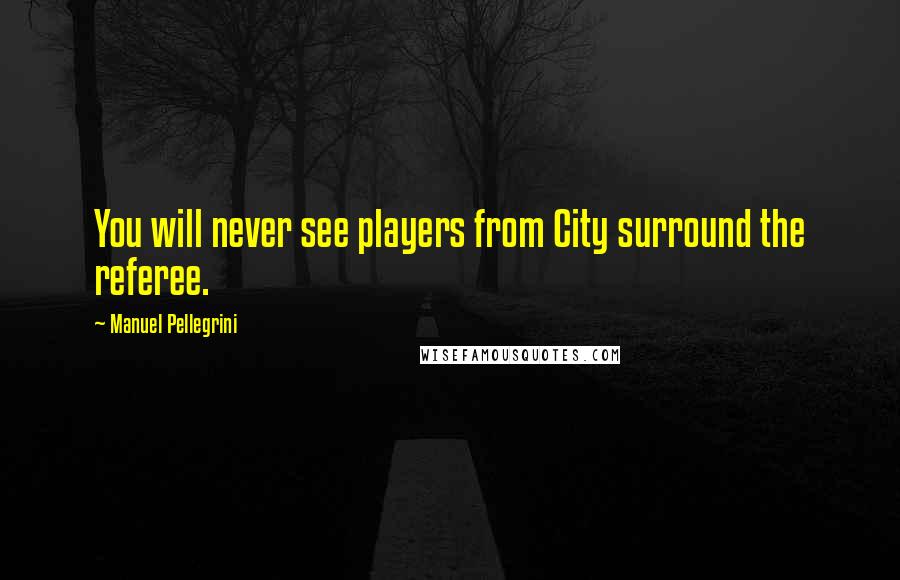 Manuel Pellegrini Quotes: You will never see players from City surround the referee.