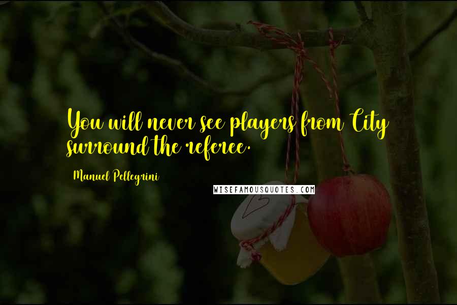 Manuel Pellegrini Quotes: You will never see players from City surround the referee.