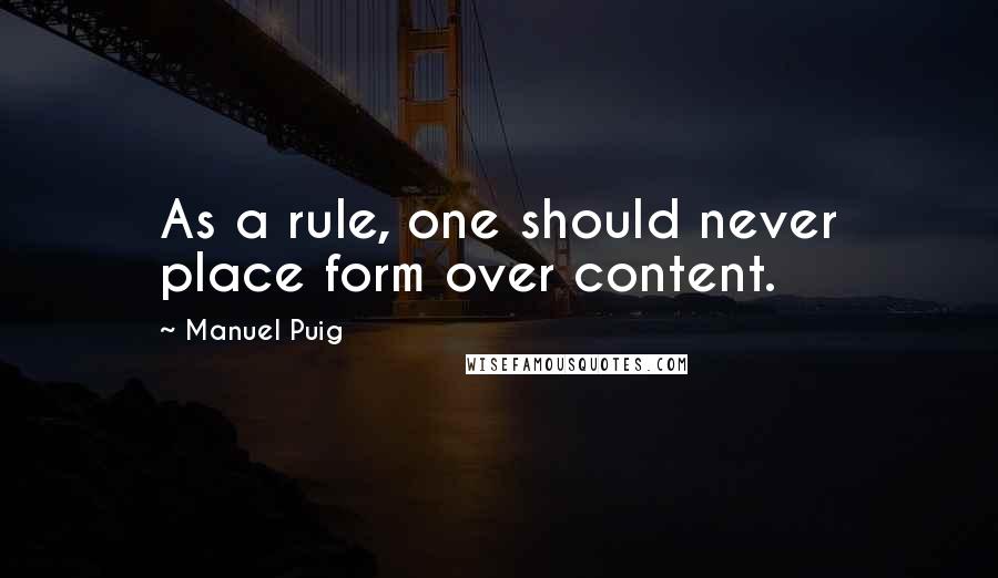 Manuel Puig Quotes: As a rule, one should never place form over content.