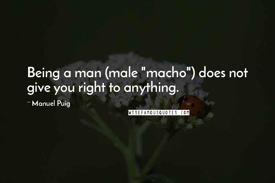 Manuel Puig Quotes: Being a man (male "macho") does not give you right to anything.