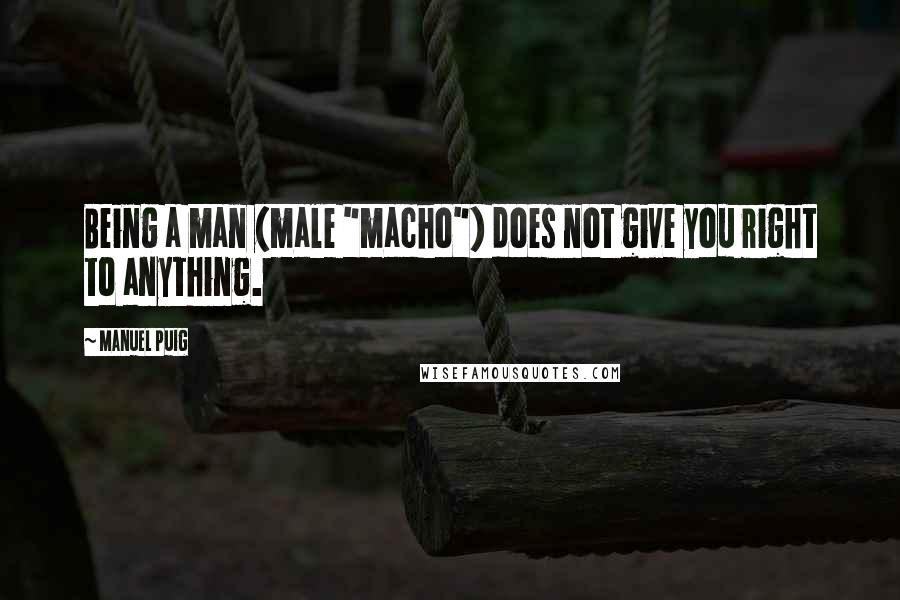 Manuel Puig Quotes: Being a man (male "macho") does not give you right to anything.