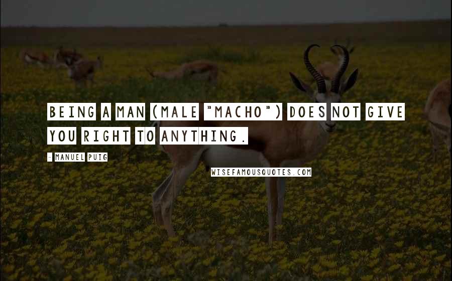 Manuel Puig Quotes: Being a man (male "macho") does not give you right to anything.