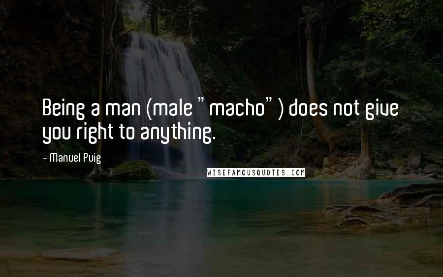 Manuel Puig Quotes: Being a man (male "macho") does not give you right to anything.