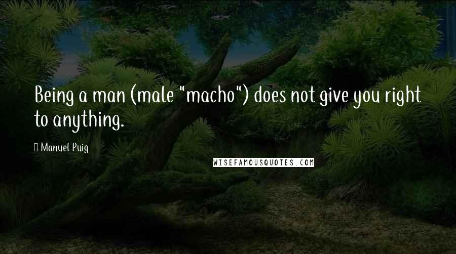 Manuel Puig Quotes: Being a man (male "macho") does not give you right to anything.