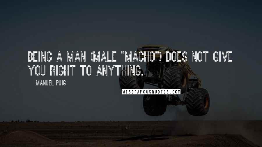 Manuel Puig Quotes: Being a man (male "macho") does not give you right to anything.