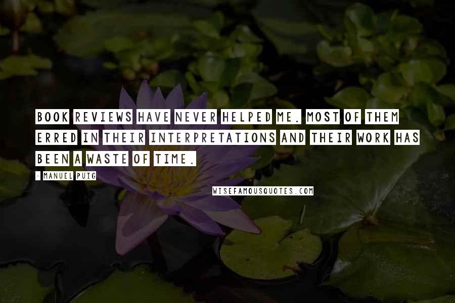 Manuel Puig Quotes: Book reviews have never helped me. Most of them erred in their interpretations and their work has been a waste of time.