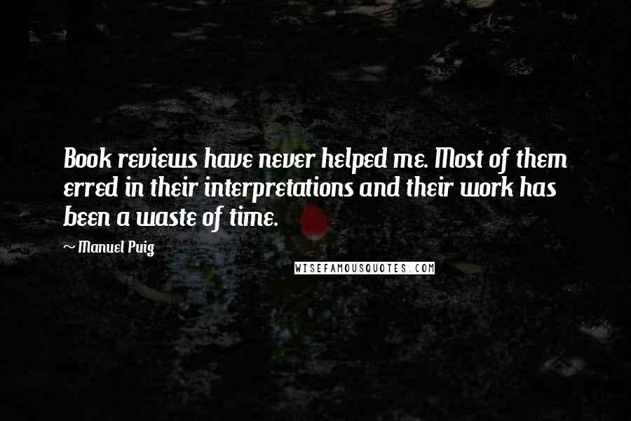 Manuel Puig Quotes: Book reviews have never helped me. Most of them erred in their interpretations and their work has been a waste of time.