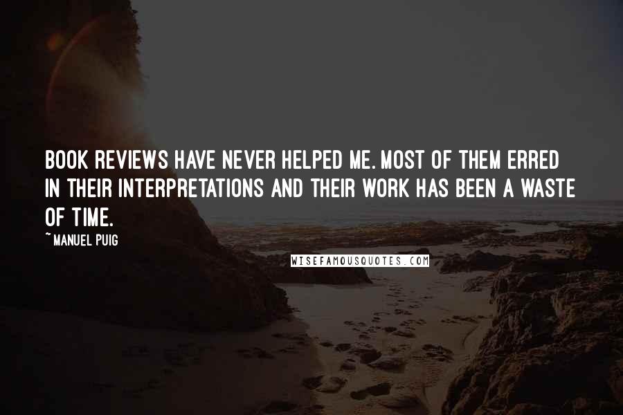 Manuel Puig Quotes: Book reviews have never helped me. Most of them erred in their interpretations and their work has been a waste of time.