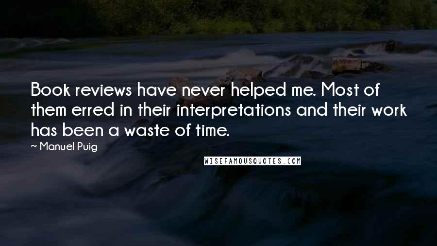 Manuel Puig Quotes: Book reviews have never helped me. Most of them erred in their interpretations and their work has been a waste of time.