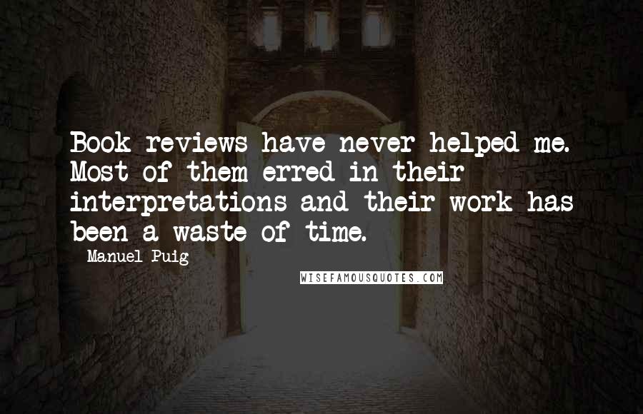 Manuel Puig Quotes: Book reviews have never helped me. Most of them erred in their interpretations and their work has been a waste of time.