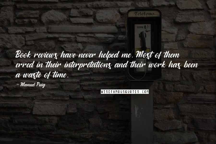 Manuel Puig Quotes: Book reviews have never helped me. Most of them erred in their interpretations and their work has been a waste of time.