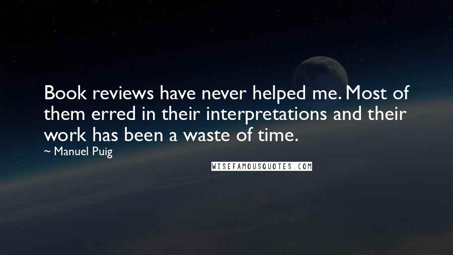 Manuel Puig Quotes: Book reviews have never helped me. Most of them erred in their interpretations and their work has been a waste of time.