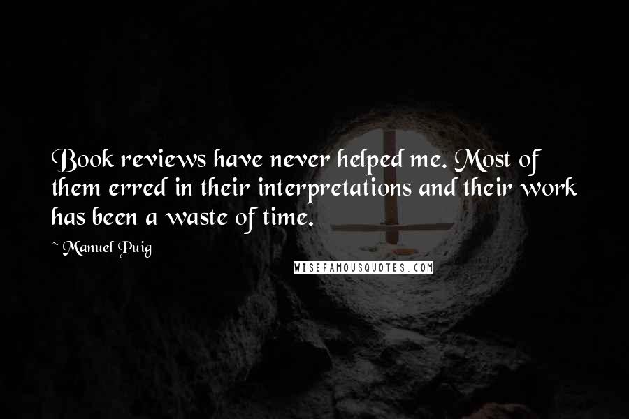 Manuel Puig Quotes: Book reviews have never helped me. Most of them erred in their interpretations and their work has been a waste of time.