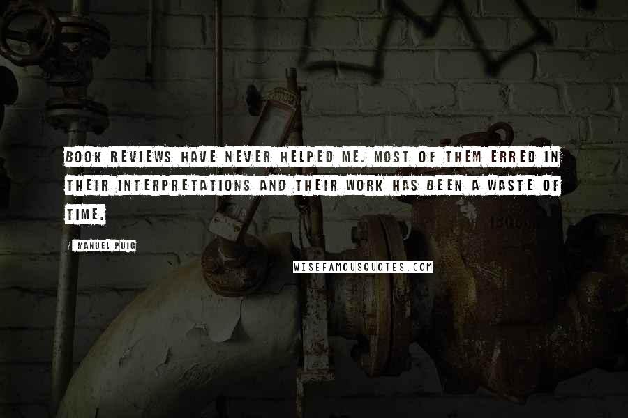 Manuel Puig Quotes: Book reviews have never helped me. Most of them erred in their interpretations and their work has been a waste of time.