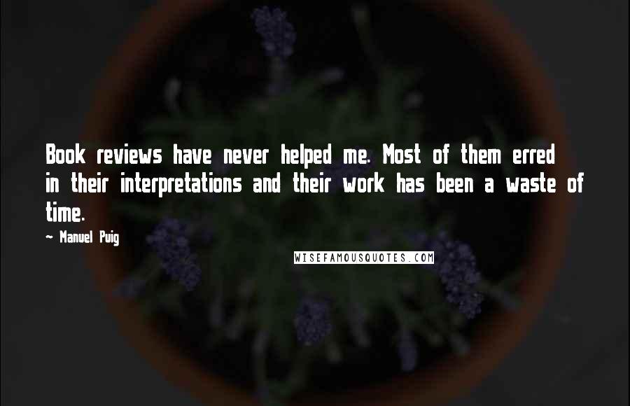 Manuel Puig Quotes: Book reviews have never helped me. Most of them erred in their interpretations and their work has been a waste of time.