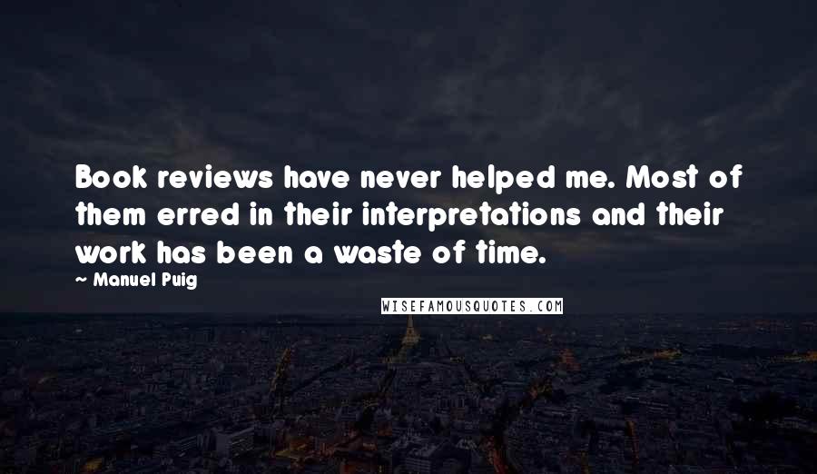 Manuel Puig Quotes: Book reviews have never helped me. Most of them erred in their interpretations and their work has been a waste of time.