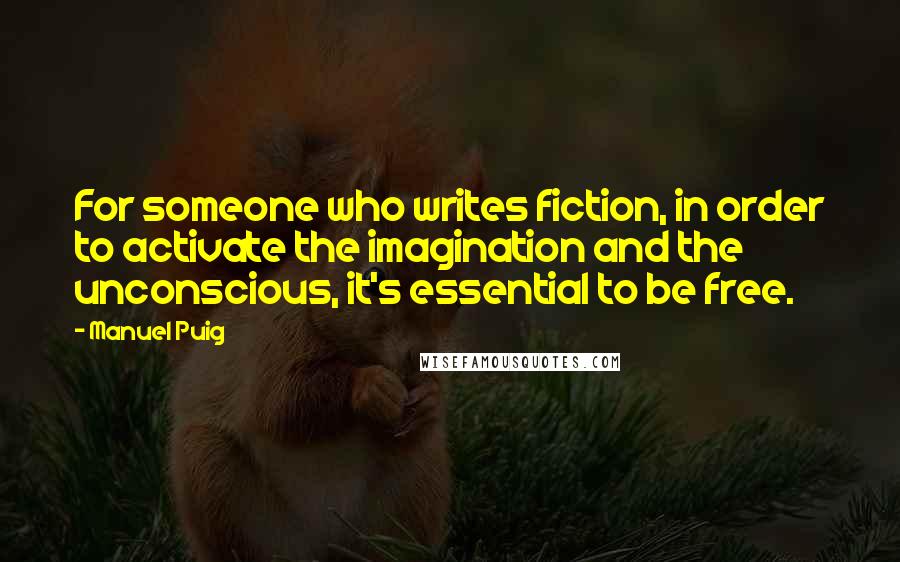 Manuel Puig Quotes: For someone who writes fiction, in order to activate the imagination and the unconscious, it's essential to be free.