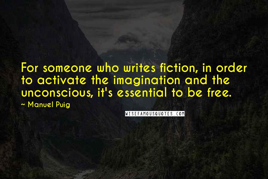 Manuel Puig Quotes: For someone who writes fiction, in order to activate the imagination and the unconscious, it's essential to be free.