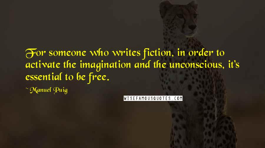 Manuel Puig Quotes: For someone who writes fiction, in order to activate the imagination and the unconscious, it's essential to be free.