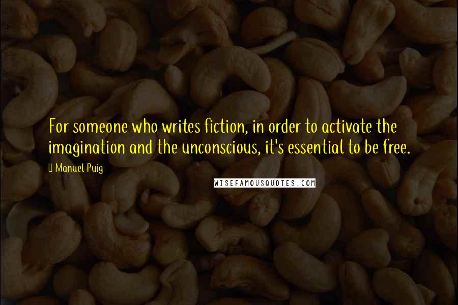 Manuel Puig Quotes: For someone who writes fiction, in order to activate the imagination and the unconscious, it's essential to be free.