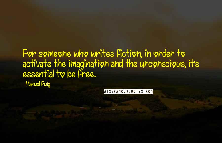 Manuel Puig Quotes: For someone who writes fiction, in order to activate the imagination and the unconscious, it's essential to be free.