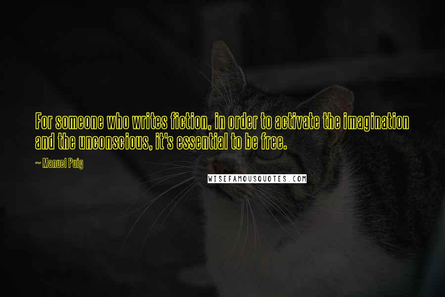 Manuel Puig Quotes: For someone who writes fiction, in order to activate the imagination and the unconscious, it's essential to be free.