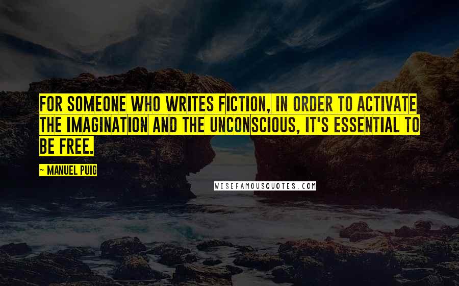 Manuel Puig Quotes: For someone who writes fiction, in order to activate the imagination and the unconscious, it's essential to be free.