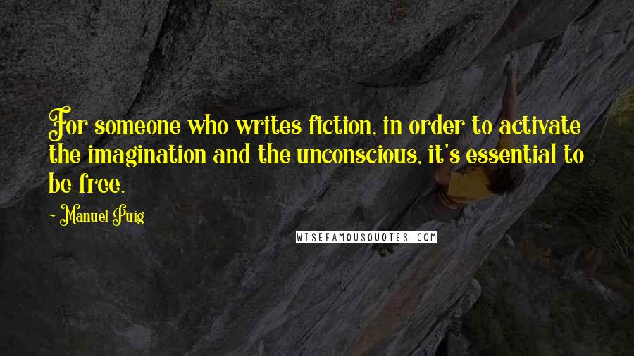 Manuel Puig Quotes: For someone who writes fiction, in order to activate the imagination and the unconscious, it's essential to be free.