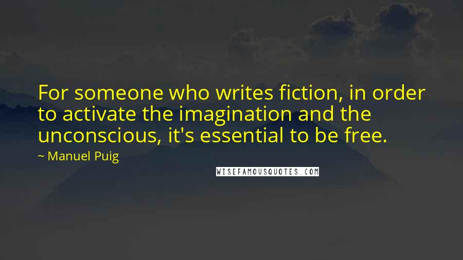 Manuel Puig Quotes: For someone who writes fiction, in order to activate the imagination and the unconscious, it's essential to be free.