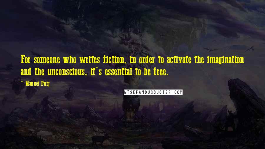 Manuel Puig Quotes: For someone who writes fiction, in order to activate the imagination and the unconscious, it's essential to be free.