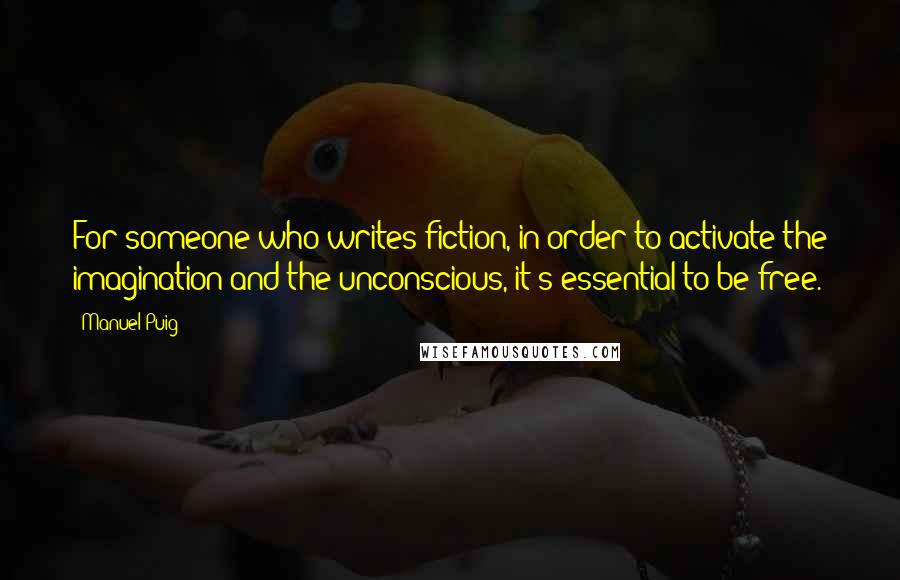 Manuel Puig Quotes: For someone who writes fiction, in order to activate the imagination and the unconscious, it's essential to be free.