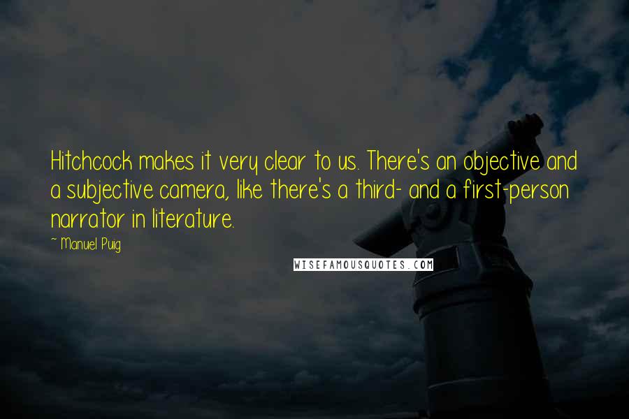 Manuel Puig Quotes: Hitchcock makes it very clear to us. There's an objective and a subjective camera, like there's a third- and a first-person narrator in literature.