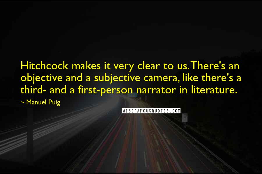 Manuel Puig Quotes: Hitchcock makes it very clear to us. There's an objective and a subjective camera, like there's a third- and a first-person narrator in literature.