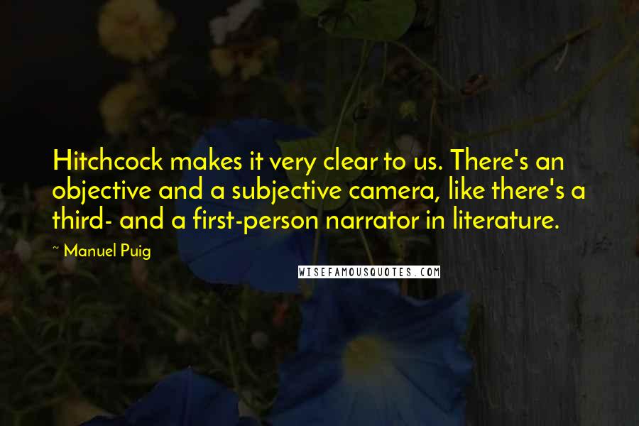 Manuel Puig Quotes: Hitchcock makes it very clear to us. There's an objective and a subjective camera, like there's a third- and a first-person narrator in literature.